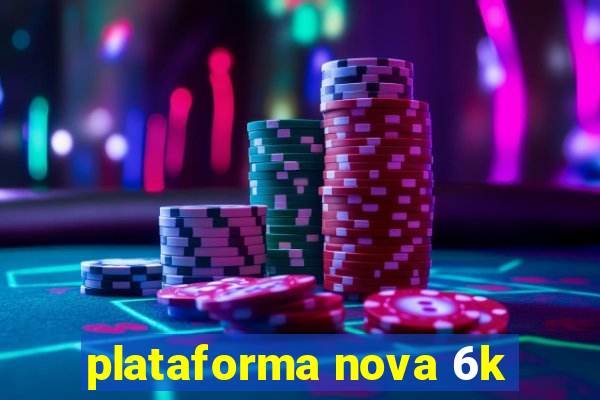 plataforma nova 6k